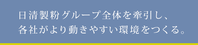 日清製粉グループ全体を牽引し、各社がより動きやすい環境をつくる。