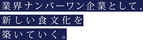 業界ナンバーワン企業として、新しい食文化を築いていく。