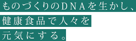 ものづくりのDNAを生かし、健康食品で人々を元気にする。