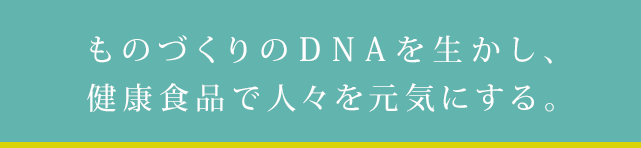 ものづくりのDNAを生かし、健康食品で人々を元気にする。