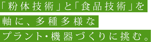 「粉体技術」と「食品技術」を軸に、多種多様なプラント・機器づくりに挑む。