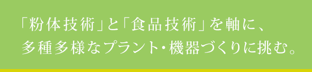 「粉体技術」と「食品技術」を軸に、多種多様なプラント・機器づくりに挑む。